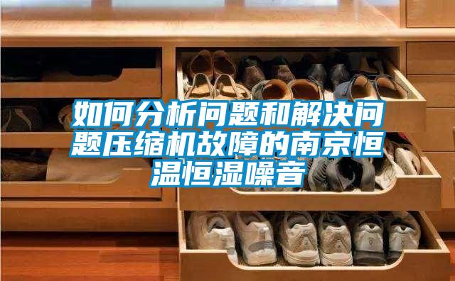 如何分析問題和解決問題壓縮機故障的南京恒溫恒濕噪音