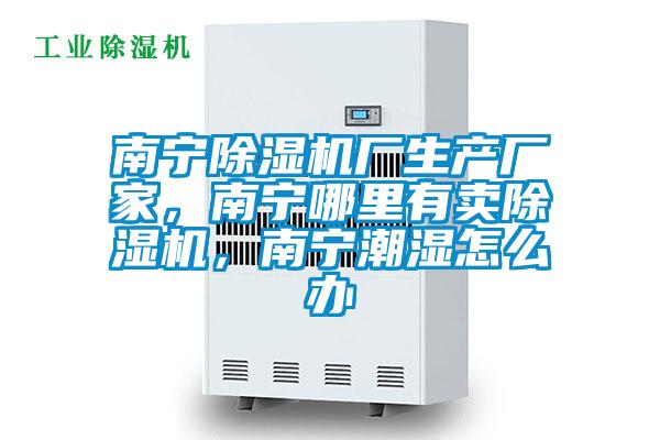 南寧除濕機廠生產廠家，南寧哪里有賣除濕機，南寧潮濕怎么辦