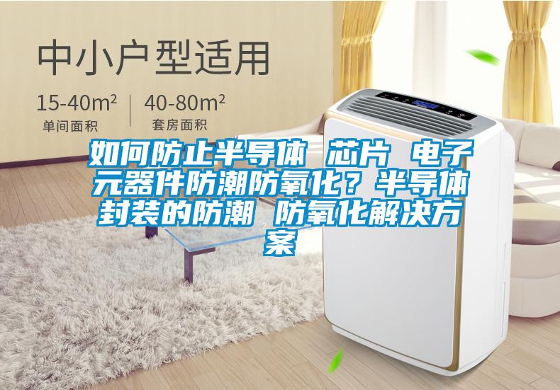 如何防止半導體 芯片 電子元器件防潮防氧化？半導體封裝的防潮 防氧化解決方案