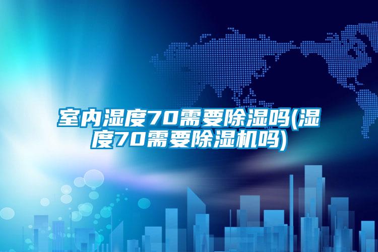 室內(nèi)濕度70需要除濕嗎(濕度70需要除濕機嗎)