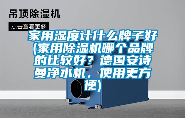 家用濕度計什么牌子好(家用除濕機哪個品牌的比較好?德國安詩曼凈水機,使用更方便)
