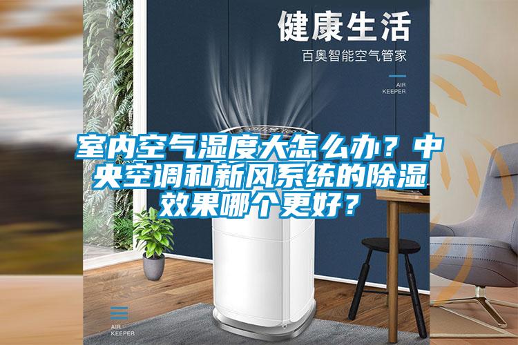 室內(nèi)空氣濕度大怎么辦？中央空調(diào)和新風(fēng)系統(tǒng)的除濕效果哪個(gè)更好？