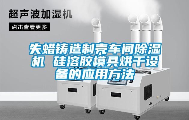 失蠟鑄造制殼車間除濕機(jī) 硅溶膠模具烘干設(shè)備的應(yīng)用方法
