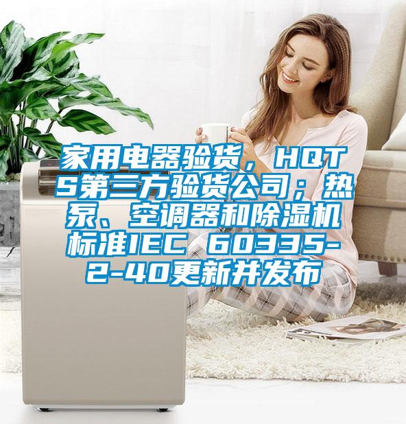 家用電器驗貨，HQTS第三方驗貨公司；熱泵、空調器和除濕機標準IEC 60335-2-40更新并發布