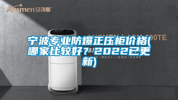 寧波專業防爆正壓柜價格(哪家比較好?2022已更新)