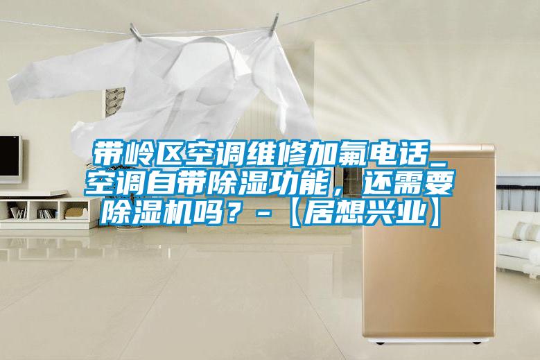 帶嶺區空調維修加氟電話_空調自帶除濕功能，還需要除濕機嗎？-【居想興業】